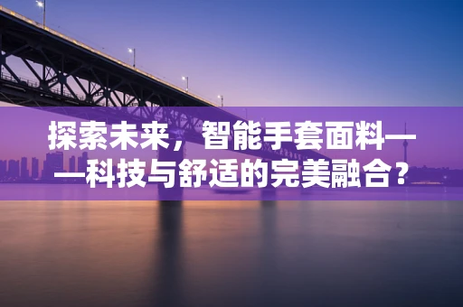 探索未来，智能手套面料——科技与舒适的完美融合？