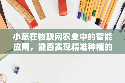 小葱在物联网农业中的智能应用，能否实现精准种植的‘葱’明之选？