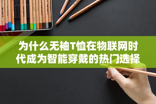 为什么无袖T恤在物联网时代成为智能穿戴的热门选择？