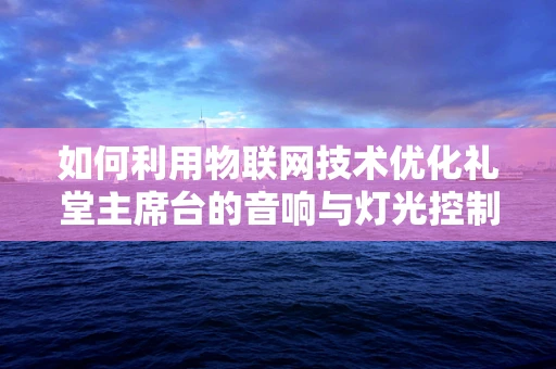 如何利用物联网技术优化礼堂主席台的音响与灯光控制？