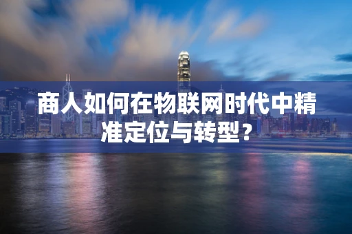商人如何在物联网时代中精准定位与转型？