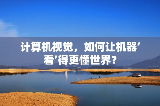 计算机视觉，如何让机器‘看’得更懂世界？