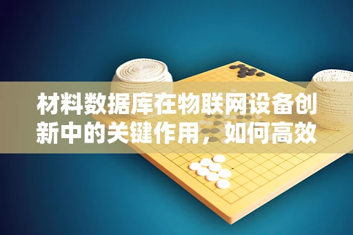 材料数据库在物联网设备创新中的关键作用，如何高效整合与利用？