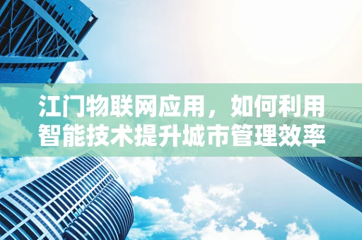 江门物联网应用，如何利用智能技术提升城市管理效率？