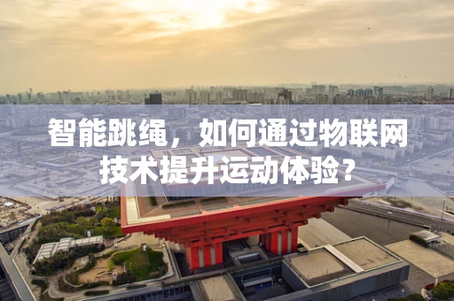智能跳绳，如何通过物联网技术提升运动体验？