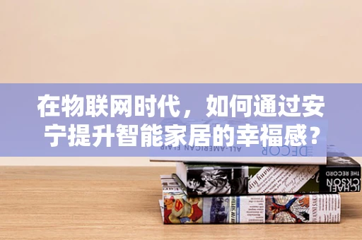 在物联网时代，如何通过安宁提升智能家居的幸福感？