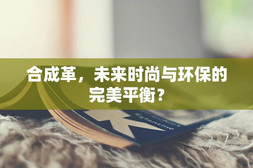 合成革，未来时尚与环保的完美平衡？