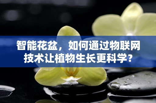 智能花盆，如何通过物联网技术让植物生长更科学？