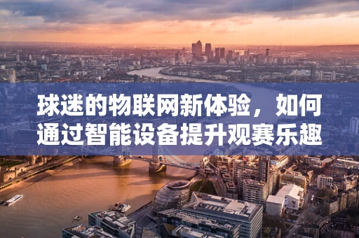 球迷的物联网新体验，如何通过智能设备提升观赛乐趣？