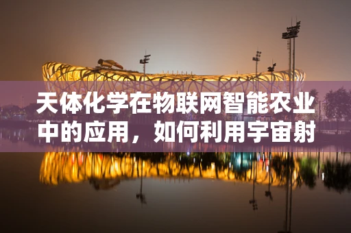 天体化学在物联网智能农业中的应用，如何利用宇宙射线促进作物生长？
