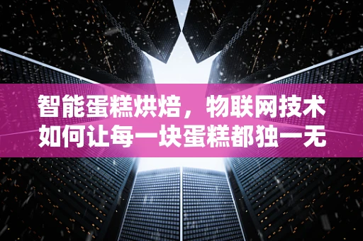 智能蛋糕烘焙，物联网技术如何让每一块蛋糕都独一无二？