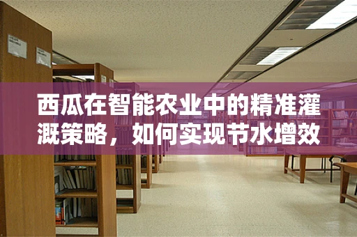 西瓜在智能农业中的精准灌溉策略，如何实现节水增效？