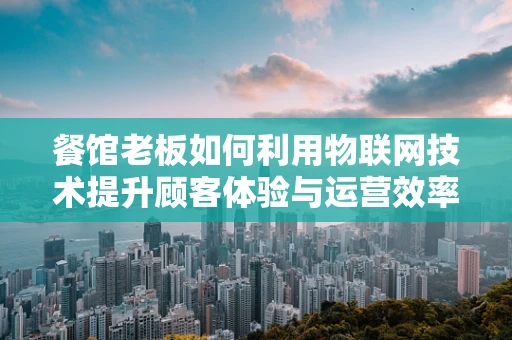 餐馆老板如何利用物联网技术提升顾客体验与运营效率？