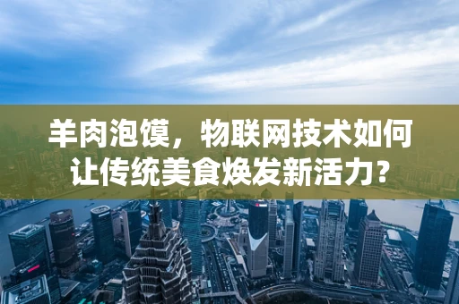 羊肉泡馍，物联网技术如何让传统美食焕发新活力？