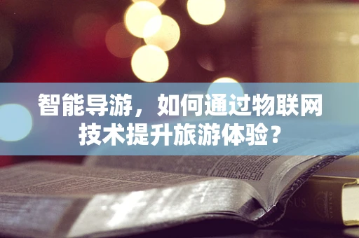 智能导游，如何通过物联网技术提升旅游体验？