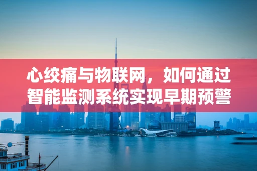 心绞痛与物联网，如何通过智能监测系统实现早期预警？