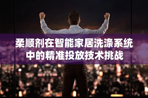 柔顺剂在智能家居洗涤系统中的精准投放技术挑战