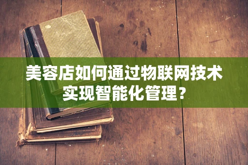美容店如何通过物联网技术实现智能化管理？