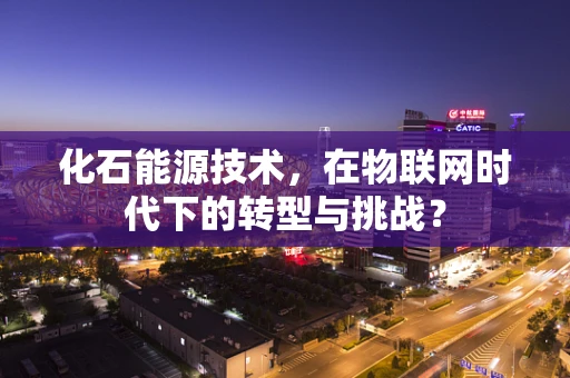 化石能源技术，在物联网时代下的转型与挑战？