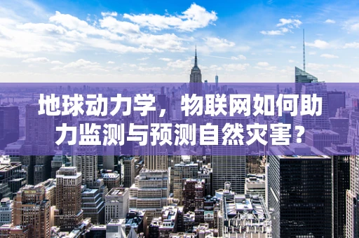 地球动力学，物联网如何助力监测与预测自然灾害？