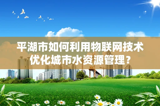 平湖市如何利用物联网技术优化城市水资源管理？