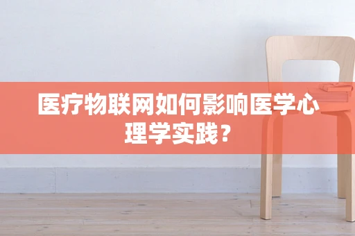 医疗物联网如何影响医学心理学实践？