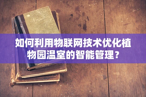 如何利用物联网技术优化植物园温室的智能管理？