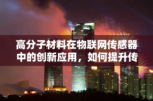 高分子材料在物联网传感器中的创新应用，如何提升传感性能与耐用性？