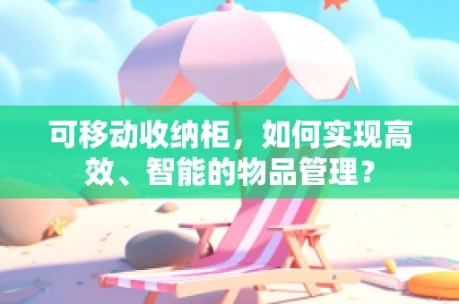 可移动收纳柜，如何实现高效、智能的物品管理？
