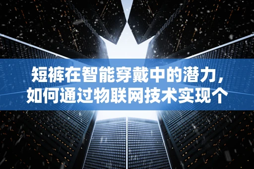 短裤在智能穿戴中的潜力，如何通过物联网技术实现个性化健康监测？