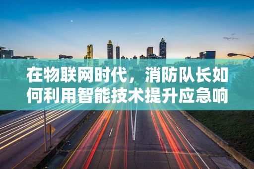 在物联网时代，消防队长如何利用智能技术提升应急响应效率？