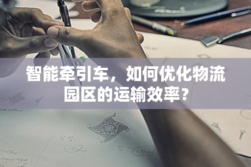 智能牵引车，如何优化物流园区的运输效率？
