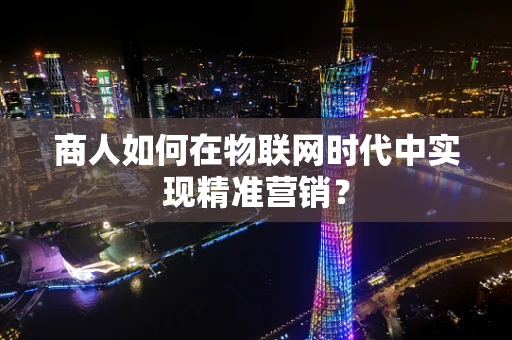 商人如何在物联网时代中实现精准营销？
