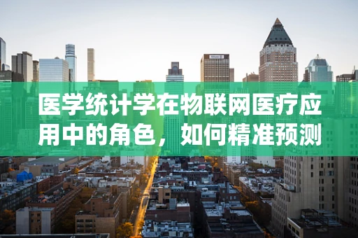 医学统计学在物联网医疗应用中的角色，如何精准预测患者健康状态？