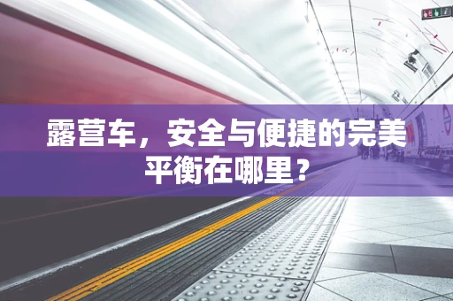 露营车，安全与便捷的完美平衡在哪里？