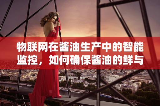 物联网在酱油生产中的智能监控，如何确保酱油的鲜与纯？