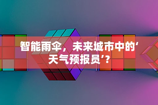 智能雨伞，未来城市中的‘天气预报员’？
