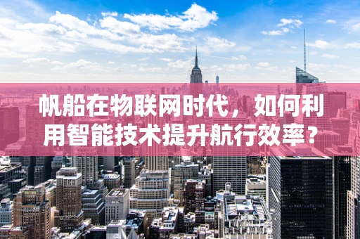 帆船在物联网时代，如何利用智能技术提升航行效率？