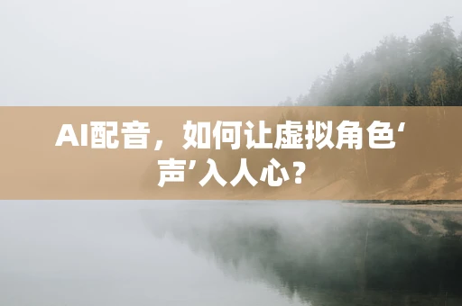 AI配音，如何让虚拟角色‘声’入人心？