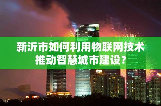 新沂市如何利用物联网技术推动智慧城市建设？