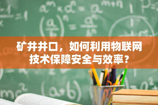 矿井井口，如何利用物联网技术保障安全与效率？