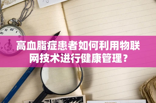 高血脂症患者如何利用物联网技术进行健康管理？