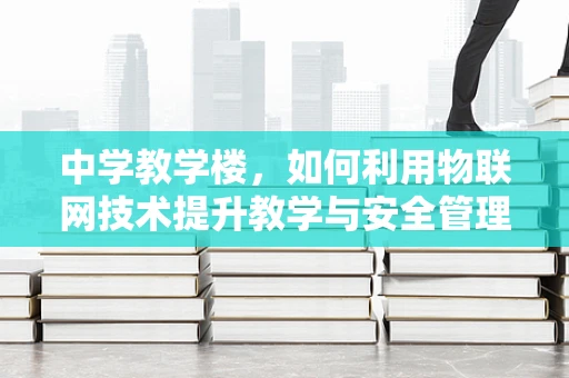 中学教学楼，如何利用物联网技术提升教学与安全管理？