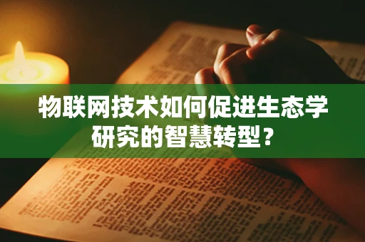 物联网技术如何促进生态学研究的智慧转型？