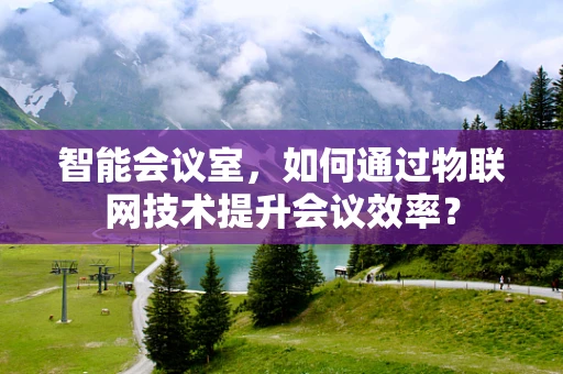 智能会议室，如何通过物联网技术提升会议效率？