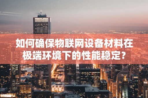 如何确保物联网设备材料在极端环境下的性能稳定？