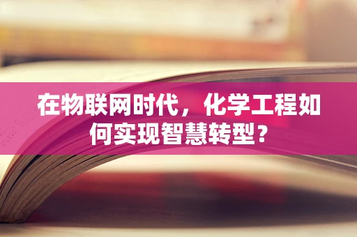 在物联网时代，化学工程如何实现智慧转型？