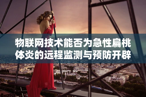 物联网技术能否为急性扁桃体炎的远程监测与预防开辟新路径？