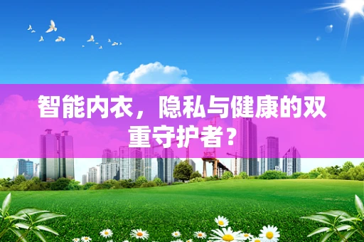 智能内衣，隐私与健康的双重守护者？