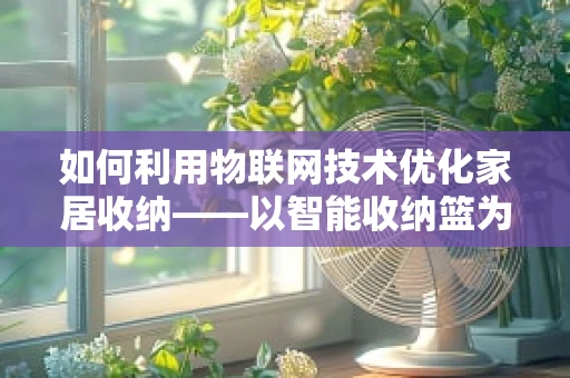 如何利用物联网技术优化家居收纳——以智能收纳篮为例